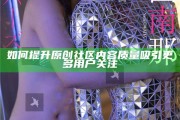 如何提升原創社區內容質量吸引更多用戶關注