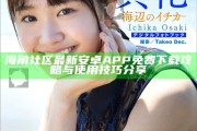 海角社區最新安卓APP免費下載攻略與使用技巧分享
