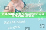天涯海角論壇官方網站登錄入口指南及使用方法解析