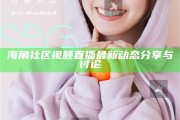 海角社區視頻直播最新動態分享與討論