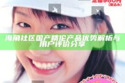 海角社區國產精倫產品優勢解析與用戶評價分享