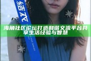 海角社區(qū)論壇打造和諧交流平臺(tái) 共享生活經(jīng)驗(yàn)與智慧