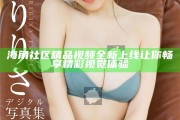海角社區(qū)精品視頻全新上線 讓你暢享精彩視覺體驗