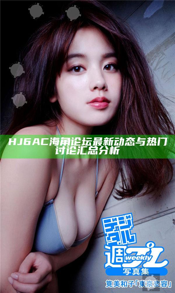 HJ6AC海角論壇最新動態(tài)與熱門討論匯總檢視