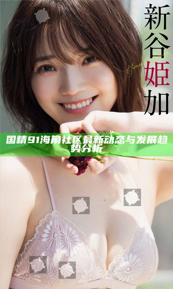 國精91海角社區最新動態與發展走向研究