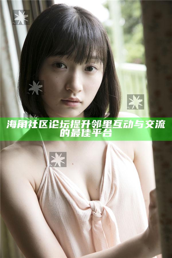 海角社區論壇提升鄰里互動與交流的最佳平臺