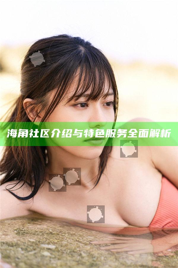 海角社區介紹與特色服務廣泛解析