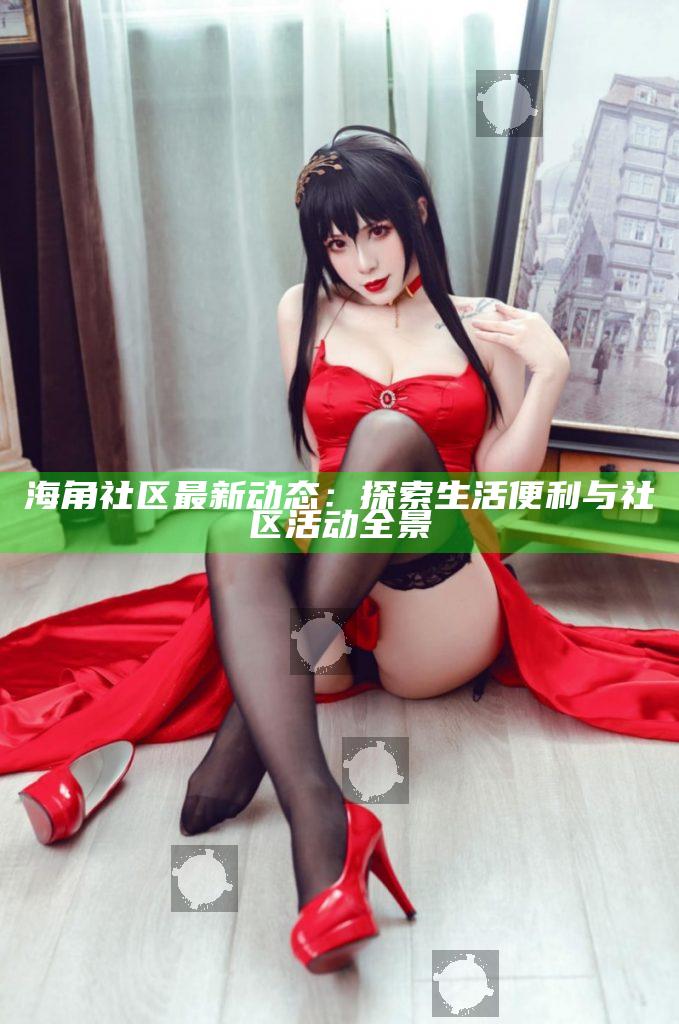 海角社區(qū)最新動態(tài)：探索生活便利與社區(qū)活動全景