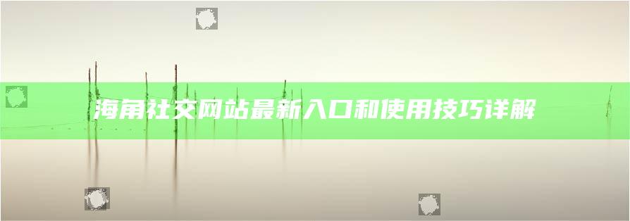 海角社交網(wǎng)站最新入口和使用技巧詳解